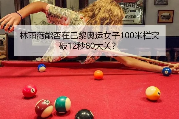 林雨薇能否在巴黎奥运女子100米栏突破12秒80大关？